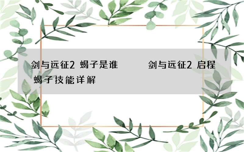 剑与远征2蝎子是谁   剑与远征2启程蝎子技能详解
